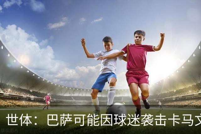 世体：巴萨可能因球迷袭击卡马文加一事遭到投诉和处罚