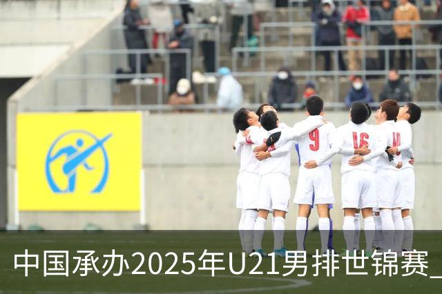 中国承办2025年U21男排世锦赛 中青队获参赛资格