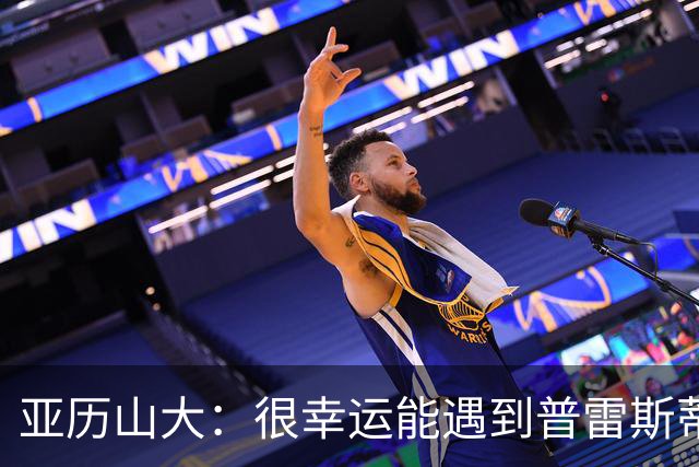 亚历山大：很幸运能遇到普雷斯蒂 我们是并肩作战的伙伴