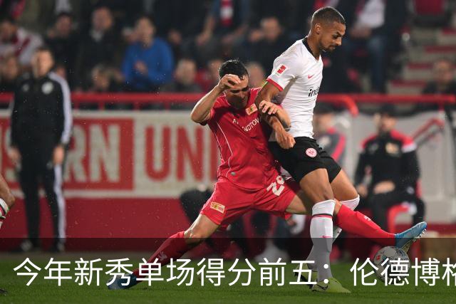 今年新秀单场得分前五：伦德博格占据两席 阿卡夫第一
