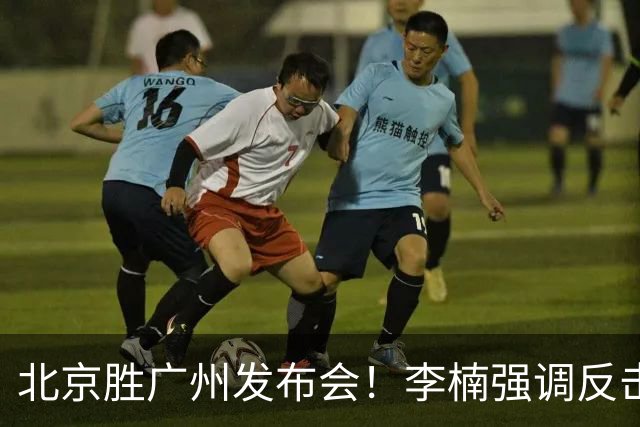 北京胜广州发布会！李楠强调反击重要性，赵睿低血糖，谈阵容搭配