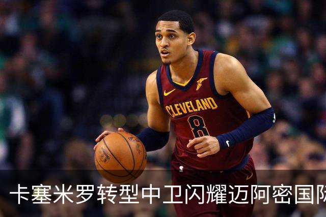 卡塞米罗转型中卫闪耀迈阿密国际，获主帅基利盛赞