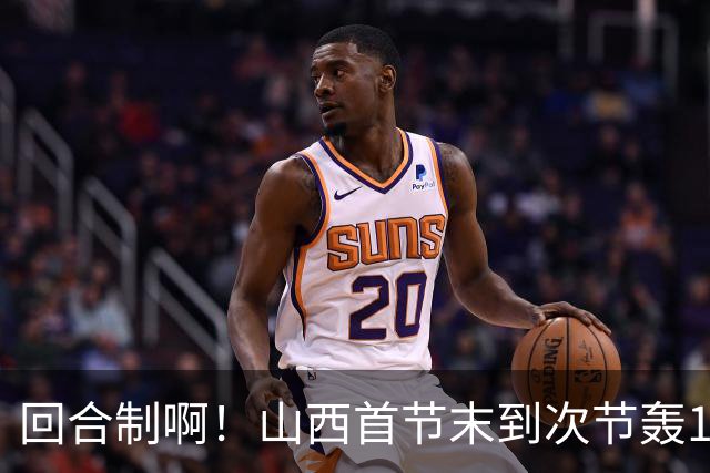 回合制啊！山西首节末到次节轰15-0迅速反超深圳 后者4分钟不得分