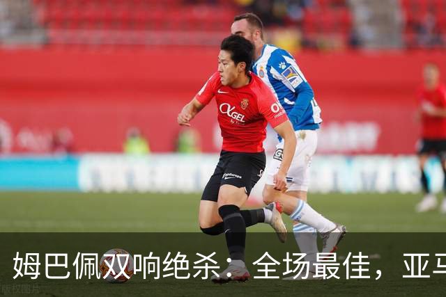 姆巴佩双响绝杀：全场最佳，亚马尔太差劲：0射正，浪费单刀机会