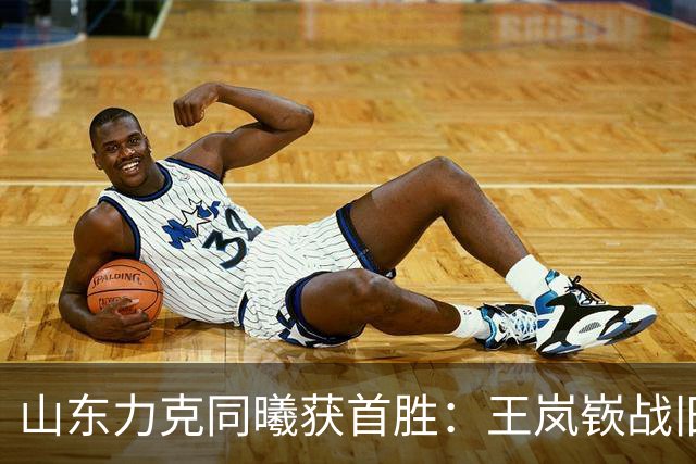 山东力克同曦获首胜：王岚嵚战旧主27+6创加盟纪录 郭昊文24分