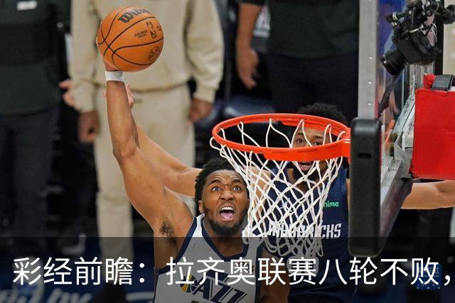 彩经前瞻：拉齐奥联赛八轮不败，萨索洛主场恐难阻蓝鹰
