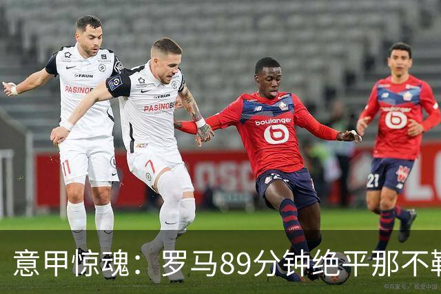 意甲惊魂：罗马89分钟绝平那不勒斯 巴列尔迪英雄救主
