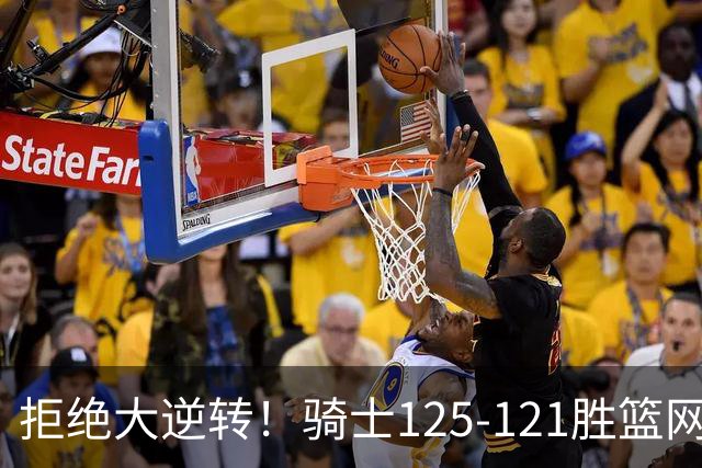 拒绝大逆转！骑士125-121胜篮网！此战看到4个事实：哈登令人担忧