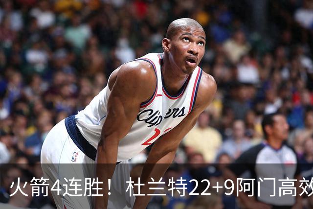 火箭4连胜！杜兰特22+9阿门高效，范弗利特7中2全队第二，申京29+9创纪录