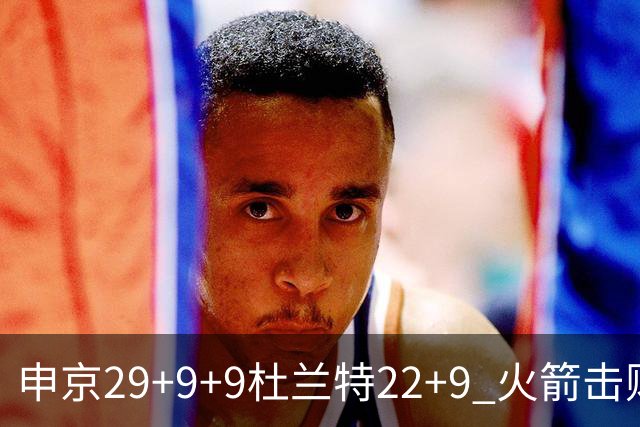 申京29+9+9杜兰特22+9 火箭击败老鹰4连胜