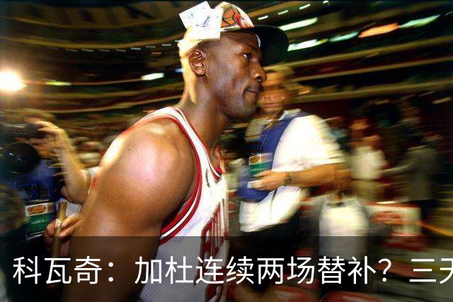 科瓦奇：加杜连续两场替补？三天一赛和一周一赛节奏截然不同
