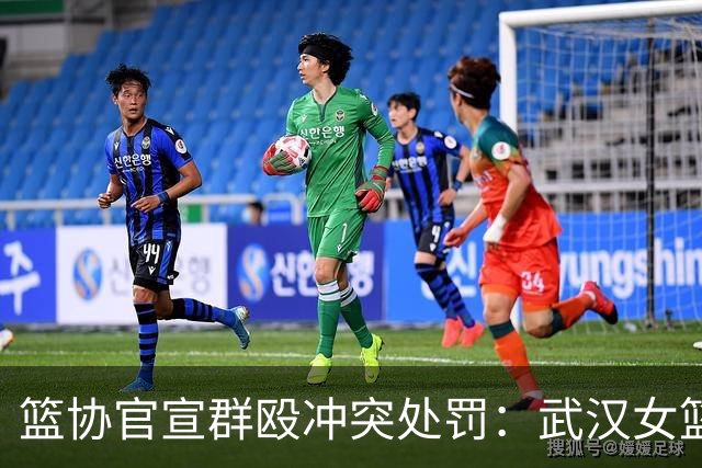 篮协官宣群殴冲突处罚：武汉女篮通报批评 丁奕可通报批评停赛八场