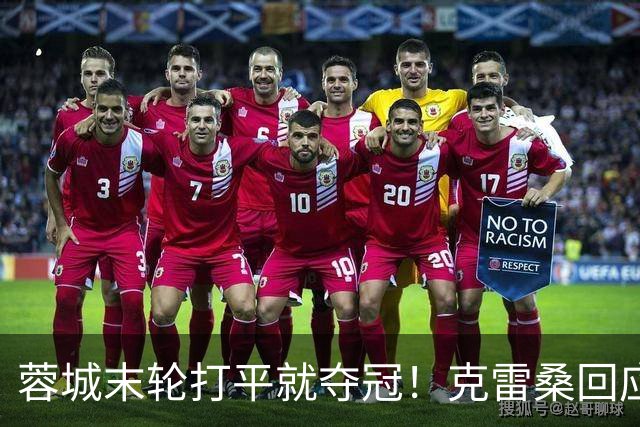 蓉城末轮打平就夺冠！克雷桑回应：泰山在主场会尽全力，争取胜利
