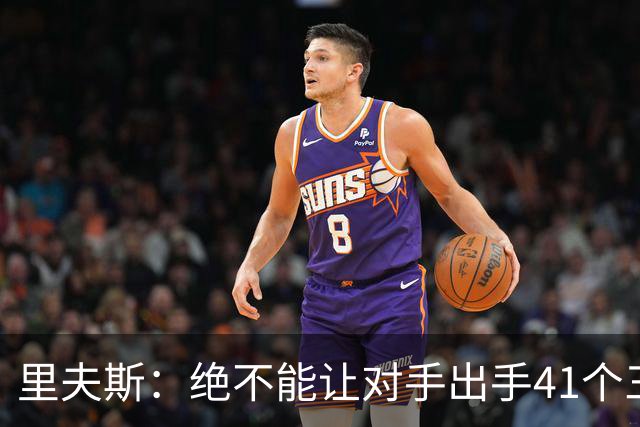 里夫斯：绝不能让对手出手41个三分球 否则他们肯定会命中很多