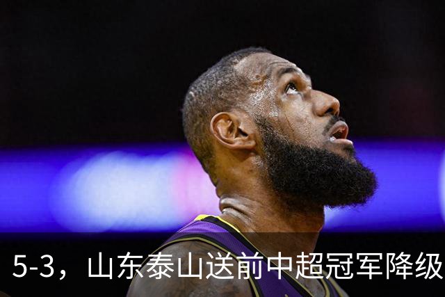 5-3，山东泰山送前中超冠军降级，下轮阻击成都蓉城，送大连英博登顶