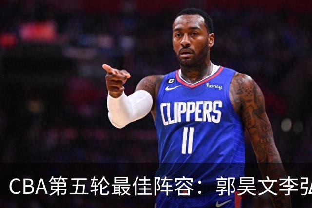 CBA第五轮最佳阵容：郭昊文李弘权同砍27+入选